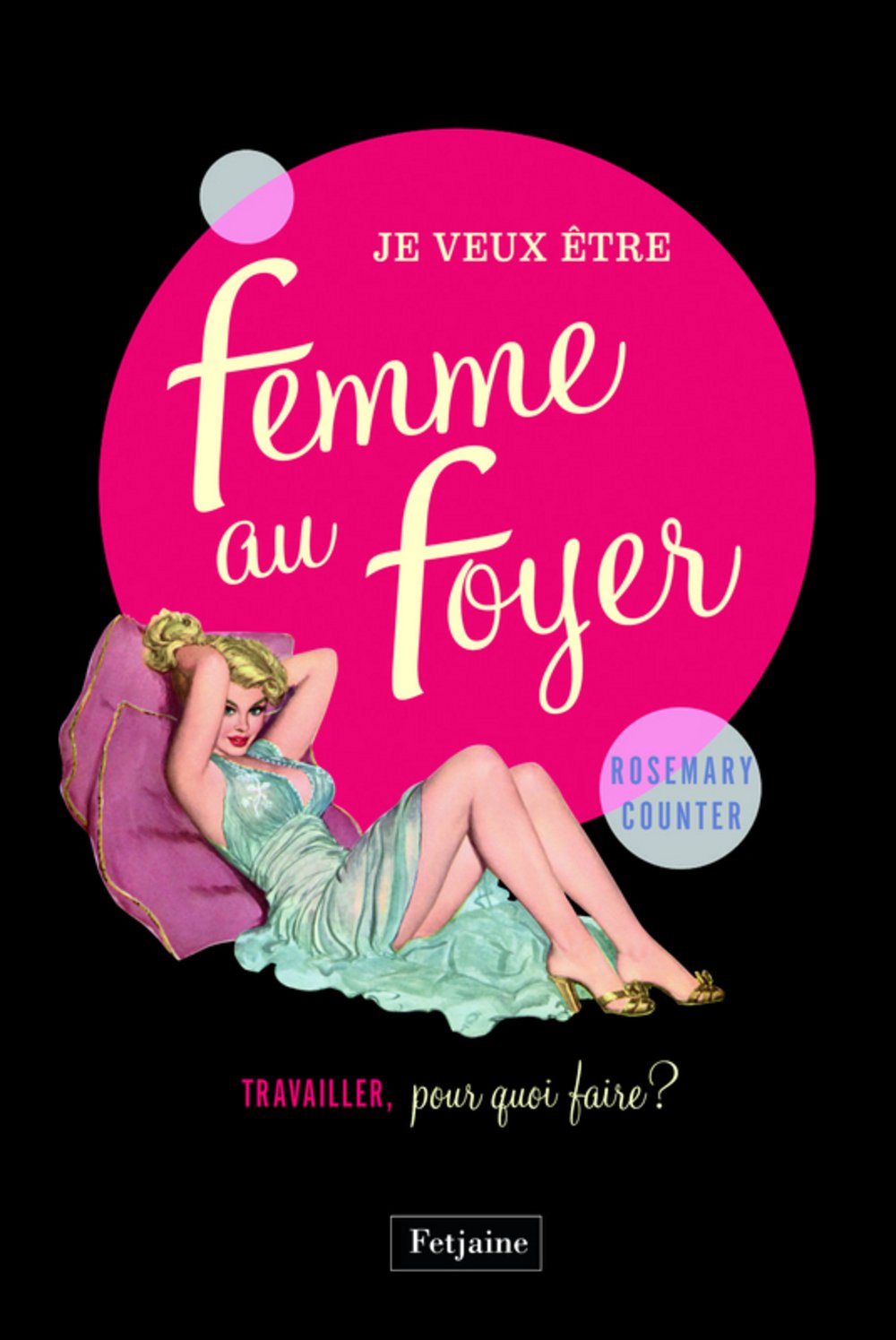 jaquette livre Je veux être une femme au foyer: Travailler, pour quoi faire ?